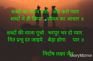 
   शब्दों का मंथन करो , और करो प्यार , 
   शब्दों में ही छिपा ,  जीवन का आधार ॥ 

  शब्दों की माला गूथो , भरपूर भर दो प्यार , 
  नित प्रभु दर जाइये ,  बेड़ा होगा     पार ॥ 

                       निर्दोष लक्ष्य जैन 
