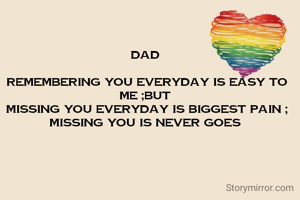 Dad 

Remembering you everyday is easy to me ;but 
Missing you everyday is biggest pain ; Missing you is never goes 