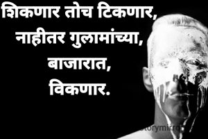 शिकणार तोच टिकणार,
नाहीतर गुलामांच्या,
बाजारात,
विकणार.
