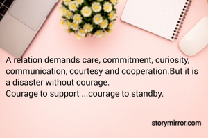 A relation demands care, commitment, curiosity, communication, courtesy and cooperation.But it is a disaster without courage.
Courage to support ...courage to standby.