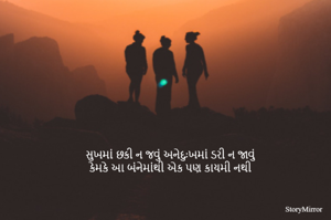 સુખમાં છકી ન જવું અનેદુઃખમાં ડરી ન જાવું
કેમકે આ બંનેમાંથી એક પણ કાયમી નથી