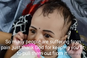  So many people are suffering from pain ,just thank God for keeping you fit to pull them out from it.