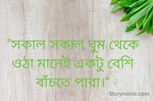 "সকাল সকাল ঘুম থেকে ওঠা মানেই একটু বেশি বাঁচতে পারা।"