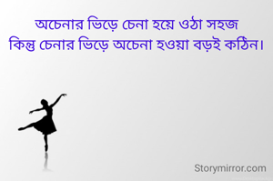 অচেনার ভিড়ে চেনা হয়ে ওঠা সহজ
কিন্তু চেনার ভিড়ে অচেনা হওয়া বড়ই কঠিন।