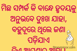 ମିଛ ସମ୍ପର୍କ କି ବାନ୍ଧେ ହୃଦୟକୁ
ଅନୁଭବେ ଦୁଃଖ ଯାହା,
ବହୁଦୂରେ ଥିଲେ ଜଣା ପଡ଼ିଯାଏ
କିଏ ଆପଣାର ଆହା l
ପ୍ରଣତି ଜେନା l