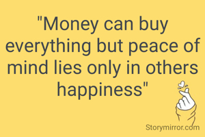 "Money can buy everything but peace of mind lies only in others happiness"