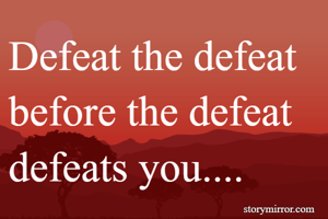 Defeat the defeat before the defeat defeats you....