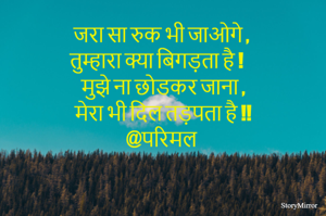 जरा सा रुक भी जाओगे , 
तुम्हारा क्या बिगड़ता है !
मुझे ना छोडकर जाना ,
मेरा भी दिल तड़पता है !!
@परिमल 
