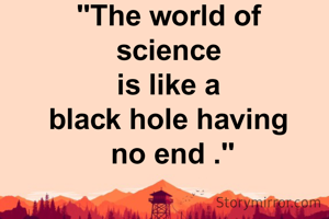 "The world of 
science 
is like a 
black hole having 
no end ."