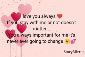 I love you always ❤️
If you stay with me or not doesn't matter...
You always important for me it's never ever going to change 🤗💕