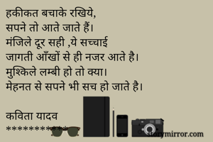 
हकीकत बचाके रखिये,
सपने तो आते जाते हैं।
मंजिले दूर सही ,ये सच्चाई
जागती आँखों से ही नजर आते है।
मुश्किले लम्बी हो तो क्या।
मेहनत से सपने भी सच हो जाते है।

कविता यादव
***********