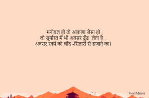 मनोबल हो तो आकाश जैसा हो ,
जो सूर्यास्त में भी अवसर ढूँढ  लेता है ,
अवसर स्वयं को चाँद -सितारों से सजाने का। 
