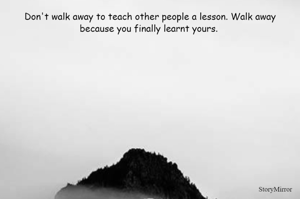 Don't walk away to teach other people a lesson. Walk away because you finally learnt yours. 