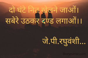 दो घंटे नित खेलने जाओं।
सबेरे उठकर दण्ड लगाओं।।

                    जे.पी.रघुवंशी...