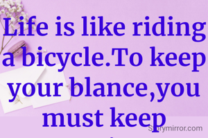 Life is like riding a bicycle.To keep your blance,you must keep moving.