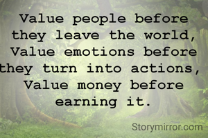 Value people before they leave the world,
Value emotions before they turn into actions, 
Value money before earning it.