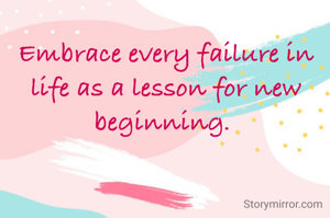 Embrace every failure in life as a lesson for new beginning. 