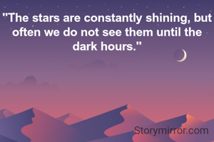 "The stars are constantly shining, but often we do not see them until the dark hours."