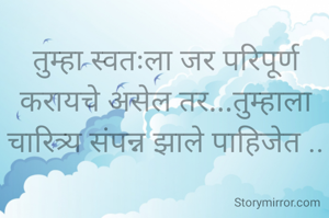 तुम्हा स्वतःला जर परिपूर्ण करायचे असेल तर...तुम्हाला चारित्र्य संपन्न झाले पाहिजेत ..