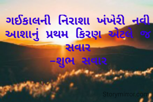 ગઈકાલની નિરાશા ખંખેરી નવી આશાનું પ્રથમ કિરણ એટલે જ સવાર
-શુભ સવાર