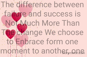 The difference between failure and success is Not Much More Than The change We choose to Enbrace form one moment to another, one day to another 