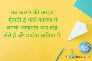 
बंद कलम की आहट
 गूंजती है कोरे कागज पे
बनके अल्फ़ाज़ अन कहे
लेते है अँगडाईया कविता पे