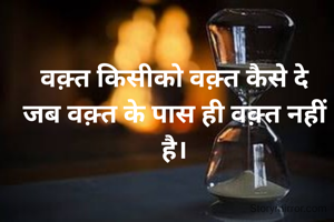 वक़्त किसीको वक़्त कैसे दे
जब वक़्त के पास ही वक़्त नहीं है।