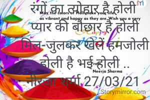 रंगों का त्योहार है होली
 प्यार की बौछार है होली
 मिल-जुलकर खेलें हमजोली
 होली है भई होली ..
नीरजा शर्मा 27/03/21