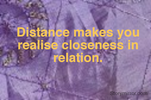 Distance makes you realise closeness in relation.