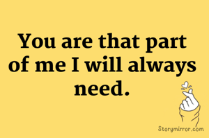 You are that part of me I will always need.