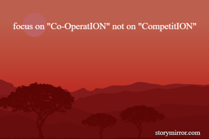 focus on "Co-OperatION" not on "CompetitION"