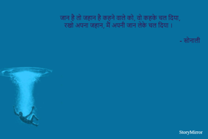 
जान है तो जहान है कहने वाले को, वो कहके चल दिया,
रखो अपना जहान, मैं अपनी जान लेके चल दिया ।  

                                                                                 - सोनाली
