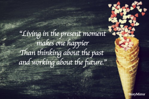 "Living in the present moment
makes one happier
Than thinking about the past 
and working about the future."