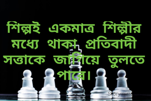 শিল্পই একমাত্র শিল্পীর মধ্যে থাকা প্রতিবাদী সত্তাকে জাগিয়ে তুলতে পারে।