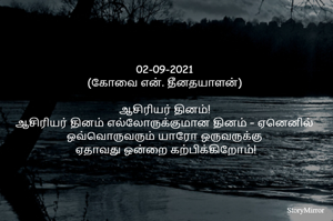 02-09-2021
(கோவை என். தீனதயாளன்)
ஆசிரியர் தினம்!
ஆசிரியர் தினம் எல்லோருக்குமான தினம் – ஏனெனில்
ஒவ்வொருவரும் யாரோ ஒருவருக்கு
 ஏதாவது ஒன்றை கற்பிக்கிறோம்!
