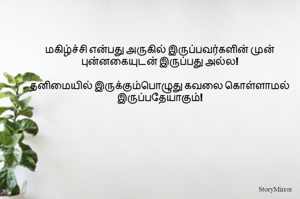 மகிழ்ச்சி என்பது அருகில் இருப்பவர்களின் முன் புன்னகையுடன் இருப்பது அல்ல!

தனிமையில் இருக்கும்பொழுது கவலை கொள்ளாமல் இருப்பதேயாகும்!