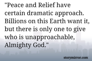 "Peace and Relief have certain dramatic approach. Billions on this Earth want it, but there is only one to give who is unapproachable, Almighty God." 