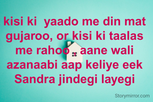 kisi ki  yaado me din mat gujaroo, or kisi ki taalas me rahoo , aane wali azanaabi aap keliye eek Sandra jindegi layegi