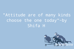 "Attitude are of many kinds choose the one today"~by Shifa H