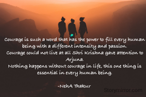 Courage is such a word that has the power to fill every human being with a different intensity and passion.
Courage could not live at all Shri Krishna gave attention to Arjuna.
Nothing happens without courage in life, this one thing is essential in every human being.

-NehA Thakur 