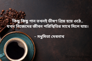 কিছু কিছু গান তখনই ভীষণ প্রিয় হয়ে ওঠে..
যখন নিজেদের জীবন পরিস্থিতির সাথে মিলে যায়।

   - মধুমিতা দেবনাথ
