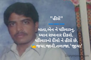 "હીરો"
➖️➖️➖️
માતા,બેન ને પરિવારનુ.
ધ્યાન રાખનાર દીકરો. 
પરિવારનો દીવો ને હીરો છે.
✍️જયા.જાની.તળાજા.'જીયા'
