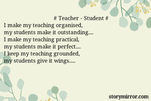                                  # Teacher - Student #
I make my teaching organised, 
my students make it outstanding....
I make my teaching practical,
my students make it perfect....
I keep my teaching grounded,
my students give it wings.....