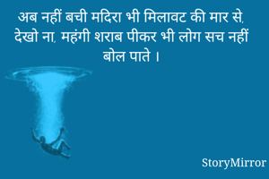 अब नहीं बची मदिरा भी मिलावट की मार से,
देखो ना, महंगी शराब पीकर भी लोग सच नहीं बोल पाते ।