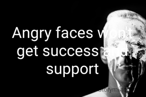 Angry faces won't get success and support