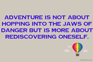 Adventure is not about hopping into the jaws of danger but is more about rediscovering oneself.