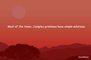 Most of the times...Complex problems have simple solutions.