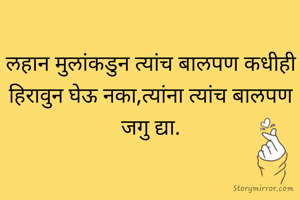 लहान मुलांकडुन त्यांच बालपण कधीही हिरावुन घेऊ नका,त्यांना त्यांच बालपण जगु द्या.