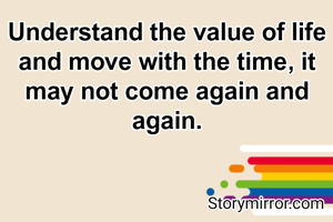 Understand the value of life and move with the time, it may not come again and again.
