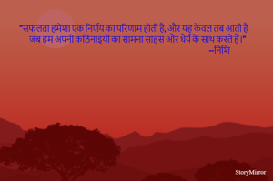 "सफलता हमेशा एक निर्णय का परिणाम होती है, और यह केवल तब आती है 
     जब हम अपनी कठिनाइयों का सामना साहस और धैर्य के साथ करते हैं।" 
                                                                                                                 --निशि 